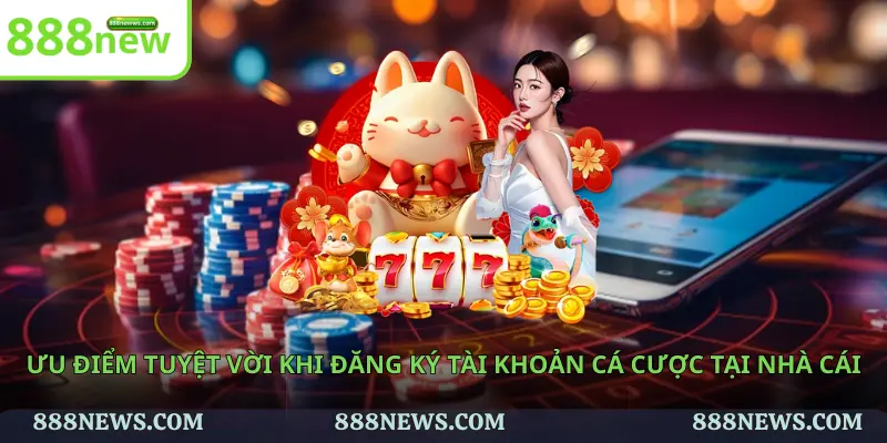 Ưu điểm tuyệt vời khi đăng ký tài khoản cá cược tại nhà cái